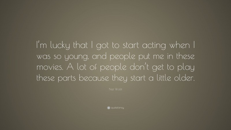 Nat Wolff Quote: “I’m lucky that I got to start acting when I was so young, and people put me in these movies. A lot of people don’t get to play these parts because they start a little older.”