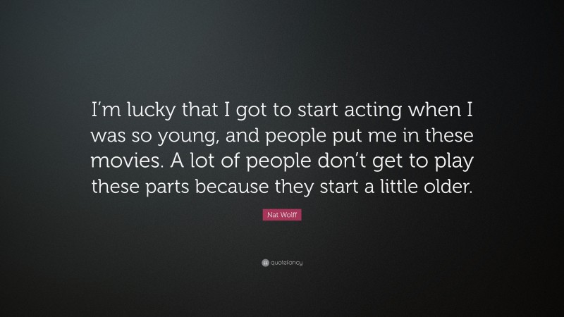 Nat Wolff Quote: “I’m lucky that I got to start acting when I was so young, and people put me in these movies. A lot of people don’t get to play these parts because they start a little older.”