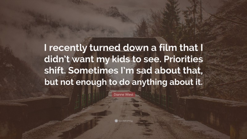 Dianne Wiest Quote: “I recently turned down a film that I didn’t want my kids to see. Priorities shift. Sometimes I’m sad about that, but not enough to do anything about it.”