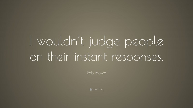 Rob Brown Quote: “I wouldn’t judge people on their instant responses.”