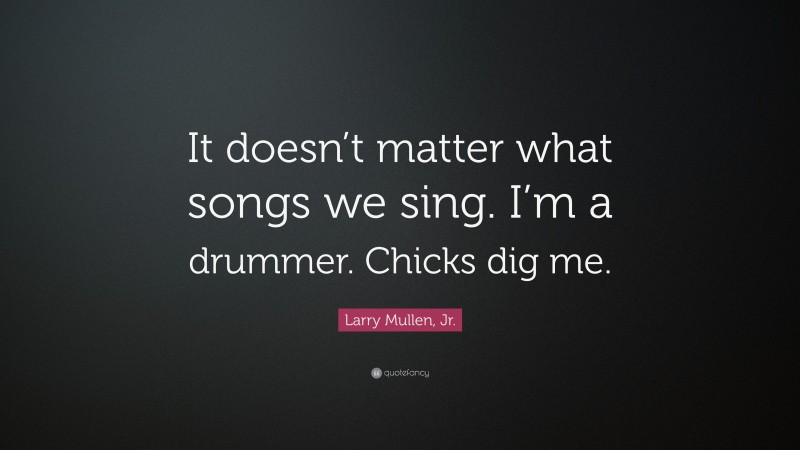 Larry Mullen, Jr. Quote: “It doesn’t matter what songs we sing. I’m a drummer. Chicks dig me.”