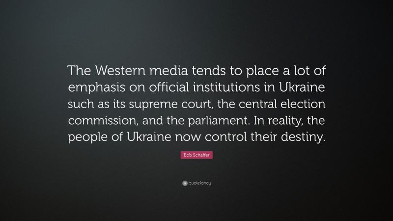 Bob Schaffer Quote: “The Western media tends to place a lot of emphasis on official institutions in Ukraine such as its supreme court, the central election commission, and the parliament. In reality, the people of Ukraine now control their destiny.”