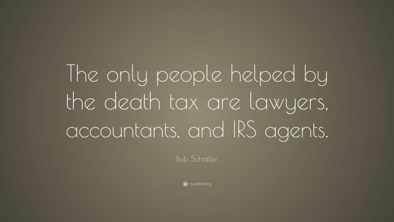 Bob Schaffer Quote: “The only people helped by the death tax are lawyers, accountants, and IRS agents.”