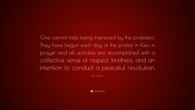 Bob Schaffer Quote: “One cannot help being impressed by the protesters. They have begun each day of the protest in Kiev in prayer and all activities are accomplished with a collective sense of respect, kindness, and an intention to conduct a peaceful revolution.”