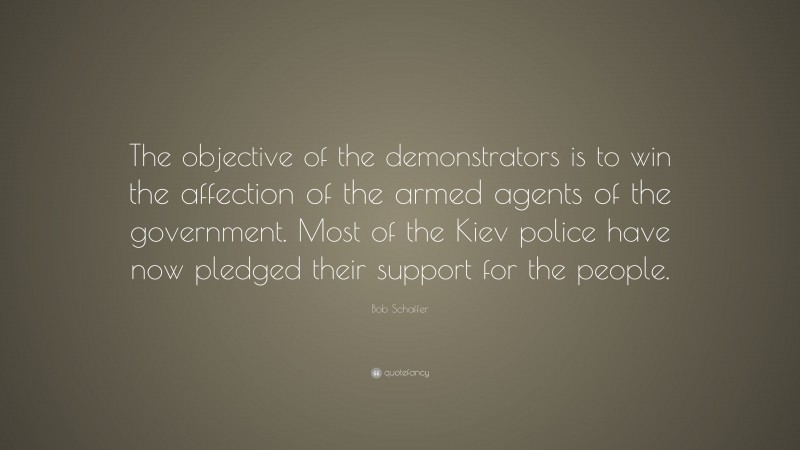 Bob Schaffer Quote: “The objective of the demonstrators is to win the affection of the armed agents of the government. Most of the Kiev police have now pledged their support for the people.”