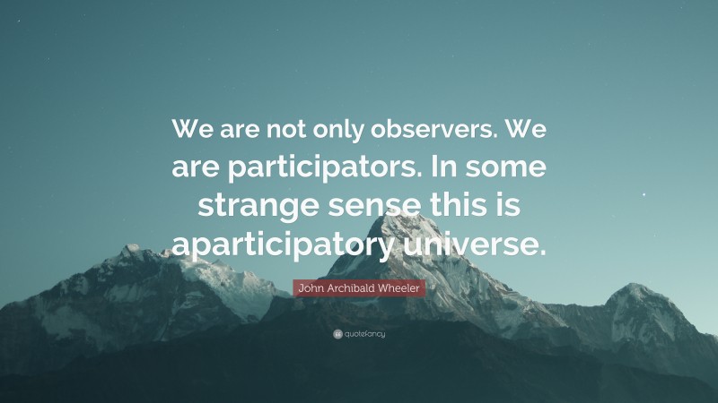 John Archibald Wheeler Quote: “We are not only observers. We are participators. In some strange sense this is aparticipatory universe.”