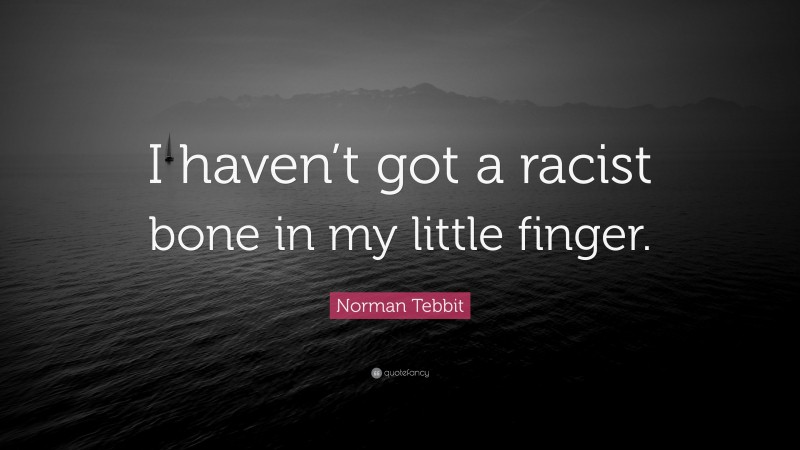 Norman Tebbit Quote: “I haven’t got a racist bone in my little finger.”