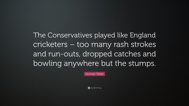 Norman Tebbit Quote: “The Conservatives played like England cricketers – too many rash strokes and run-outs, dropped catches and bowling anywhere but the stumps.”