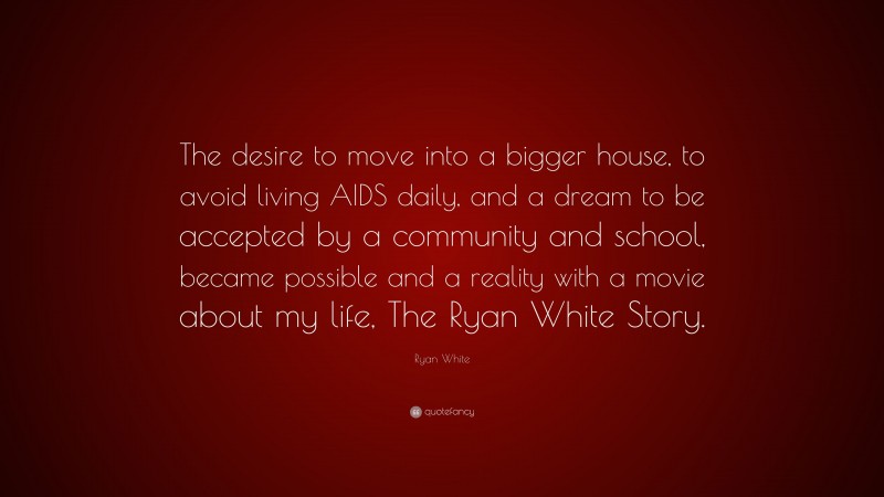 Ryan White Quote: “The desire to move into a bigger house, to avoid living AIDS daily, and a dream to be accepted by a community and school, became possible and a reality with a movie about my life, The Ryan White Story.”