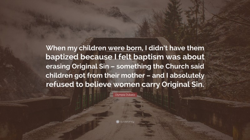 Olympia Dukakis Quote: “When my children were born, I didn’t have them baptized because I felt baptism was about erasing Original Sin – something the Church said children got from their mother – and I absolutely refused to believe women carry Original Sin.”