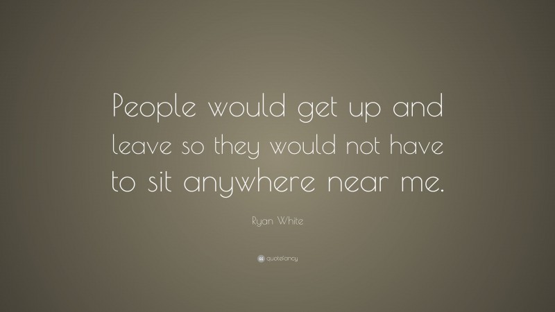 Ryan White Quote: “People would get up and leave so they would not have to sit anywhere near me.”
