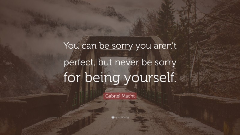 Gabriel Macht Quote: “You can be sorry you aren’t perfect, but never be sorry for being yourself.”
