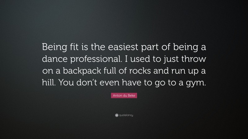 Anton du Beke Quote: “Being fit is the easiest part of being a dance professional. I used to just throw on a backpack full of rocks and run up a hill. You don’t even have to go to a gym.”