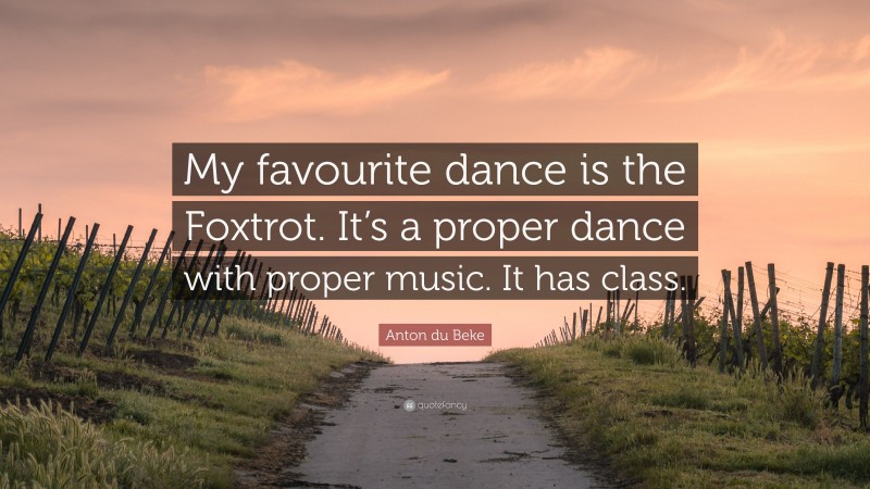 Anton du Beke Quote: “My favourite dance is the Foxtrot. It’s a proper dance with proper music. It has class.”