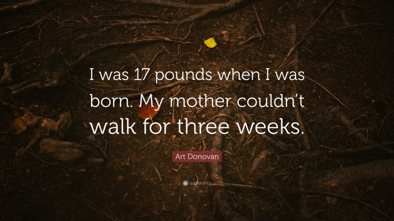 Art Donovan Quote: “I was 17 pounds when I was born. My mother couldn’t walk for three weeks.”
