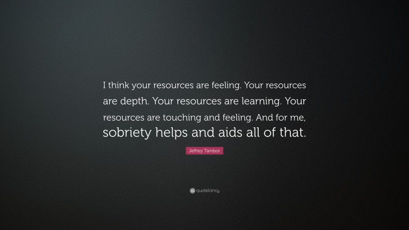 Jeffrey Tambor Quote: “I think your resources are feeling. Your resources are depth. Your resources are learning. Your resources are touching and feeling. And for me, sobriety helps and aids all of that.”