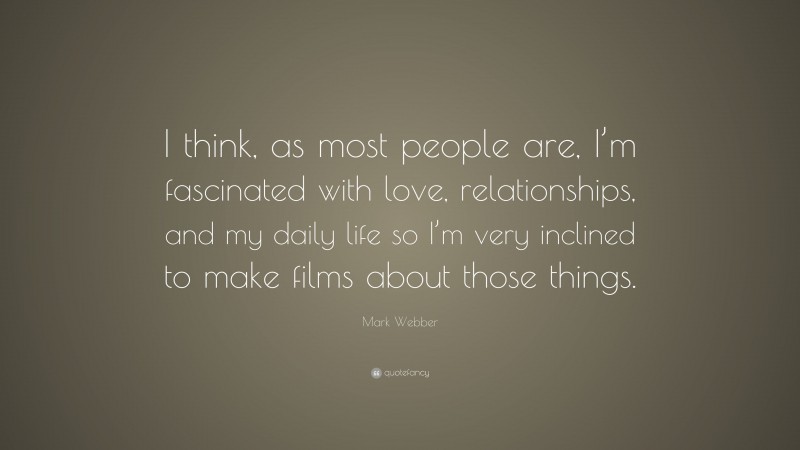 Mark Webber Quote: “I think, as most people are, I’m fascinated with love, relationships, and my daily life so I’m very inclined to make films about those things.”