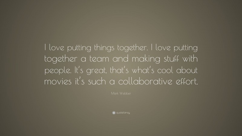 Mark Webber Quote: “I love putting things together. I love putting together a team and making stuff with people. It’s great, that’s what’s cool about movies it’s such a collaborative effort.”