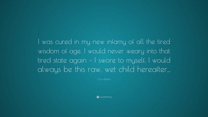 Clive Barker Quote: “I was cured in my new infamy of all the tired wisdom of age. I would never weary into that tired state again – I swore to myself, I would always be this raw, wet child hereafter...”