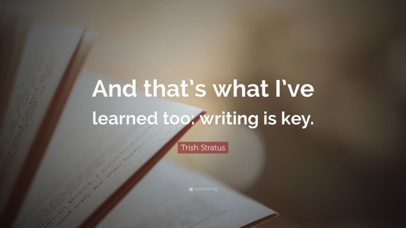 Trish Stratus Quote: “And that’s what I’ve learned too: writing is key.”