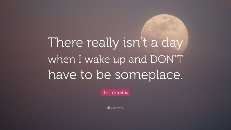 Trish Stratus Quote: “There really isn’t a day when I wake up and DON’T have to be someplace.”