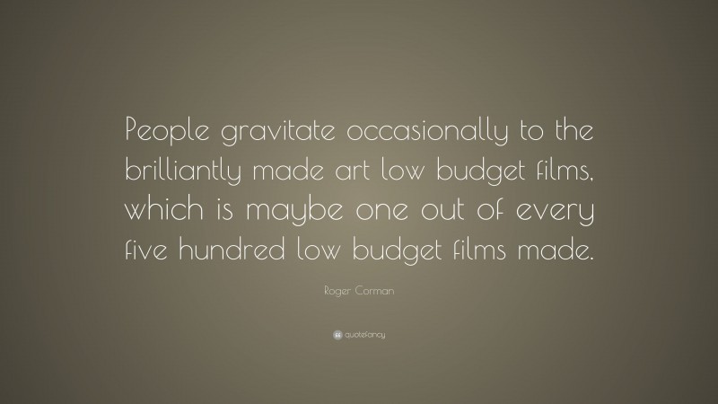Roger Corman Quote: “People gravitate occasionally to the brilliantly made art low budget films, which is maybe one out of every five hundred low budget films made.”