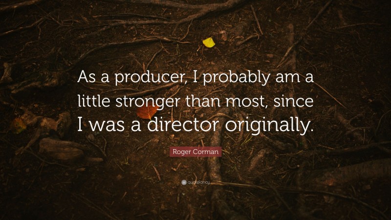 Roger Corman Quote: “As a producer, I probably am a little stronger than most, since I was a director originally.”