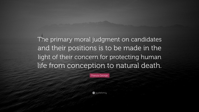 Francis George Quote: “The primary moral judgment on candidates and their positions is to be made in the light of their concern for protecting human life from conception to natural death.”
