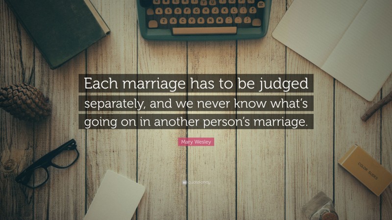 Mary Wesley Quote: “Each marriage has to be judged separately, and we never know what’s going on in another person’s marriage.”