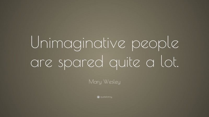 Mary Wesley Quote: “Unimaginative people are spared quite a lot.”