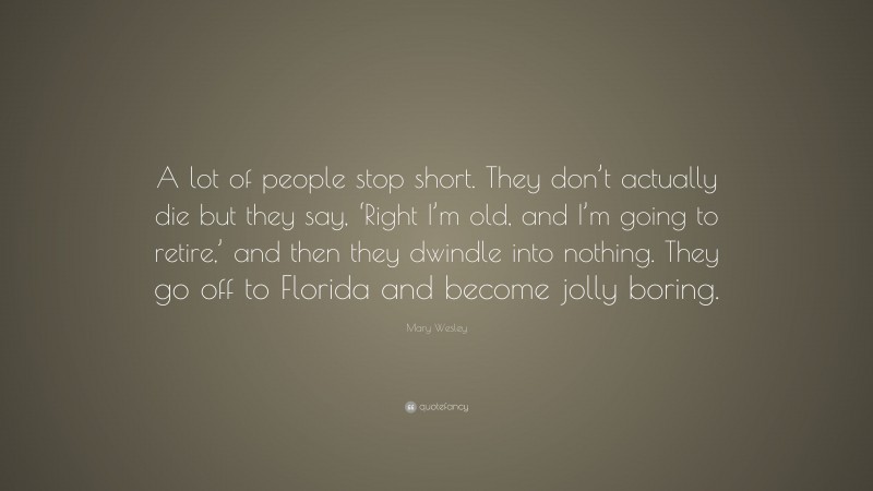 Mary Wesley Quote: “A lot of people stop short. They don’t actually die but they say, ‘Right I’m old, and I’m going to retire,’ and then they dwindle into nothing. They go off to Florida and become jolly boring.”