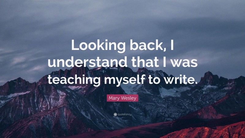 Mary Wesley Quote: “Looking back, I understand that I was teaching myself to write.”