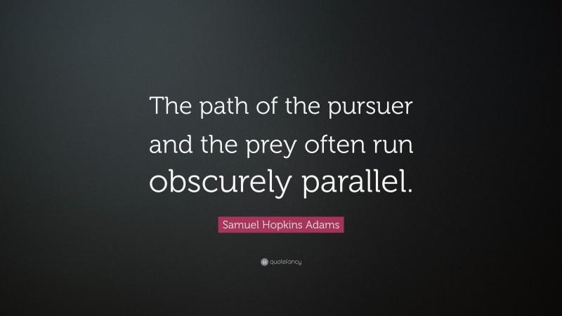 Samuel Hopkins Adams Quote: “The path of the pursuer and the prey often run obscurely parallel.”