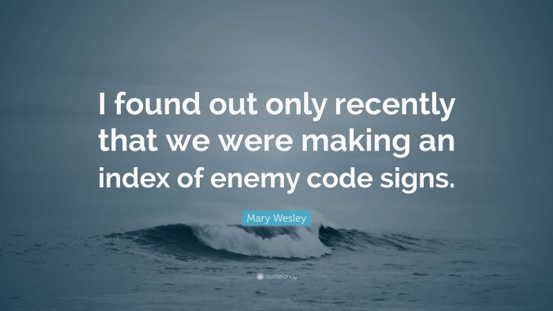 Mary Wesley Quote: “I found out only recently that we were making an index of enemy code signs.”