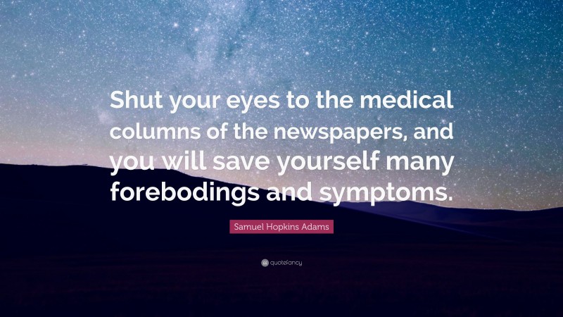 Samuel Hopkins Adams Quote: “Shut your eyes to the medical columns of the newspapers, and you will save yourself many forebodings and symptoms.”