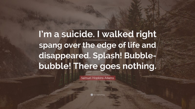Samuel Hopkins Adams Quote: “I’m a suicide. I walked right spang over the edge of life and disappeared. Splash! Bubble-bubble! There goes nothing.”