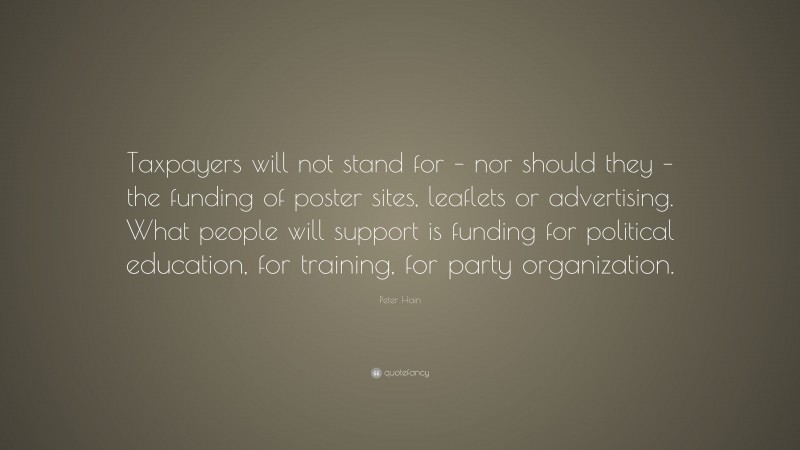 Peter Hain Quote: “Taxpayers will not stand for – nor should they – the funding of poster sites, leaflets or advertising. What people will support is funding for political education, for training, for party organization.”