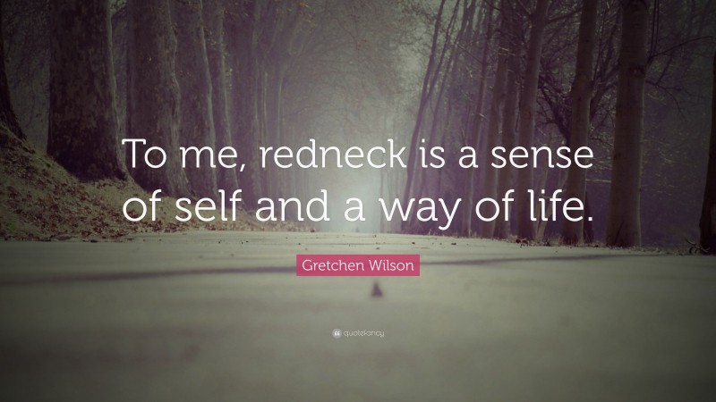 Gretchen Wilson Quote: “To me, redneck is a sense of self and a way of life.”