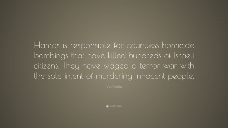 Vito Fossella Quote: “Hamas is responsible for countless homicide bombings that have killed hundreds of Israeli citizens. They have waged a terror war with the sole intent of murdering innocent people.”