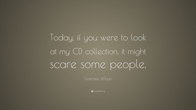 Gretchen Wilson Quote: “Today, if you were to look at my CD collection, it might scare some people.”