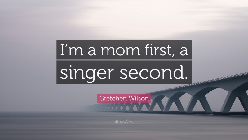 Gretchen Wilson Quote: “I’m a mom first, a singer second.”