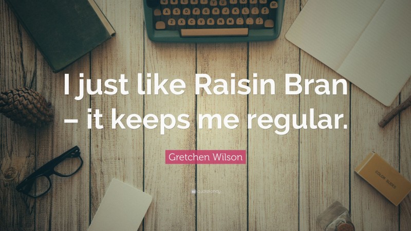 Gretchen Wilson Quote: “I just like Raisin Bran – it keeps me regular.”