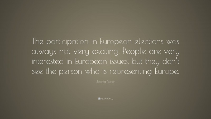 Joschka Fischer Quote: “The participation in European elections was always not very exciting. People are very interested in European issues, but they don’t see the person who is representing Europe.”