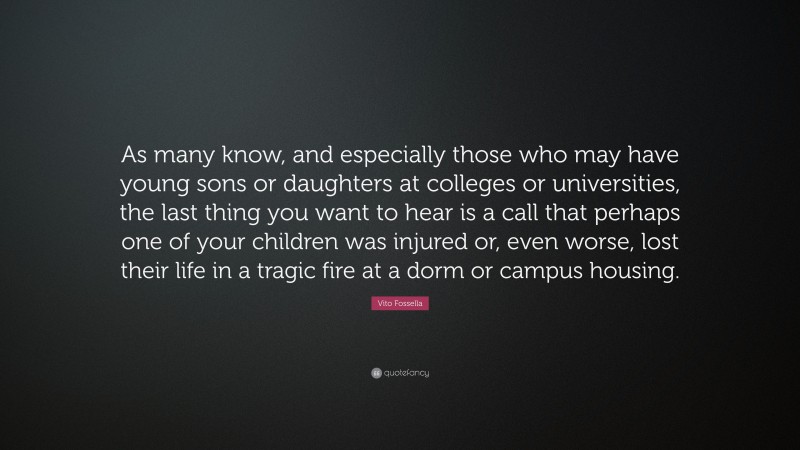 Vito Fossella Quote: “As many know, and especially those who may have young sons or daughters at colleges or universities, the last thing you want to hear is a call that perhaps one of your children was injured or, even worse, lost their life in a tragic fire at a dorm or campus housing.”