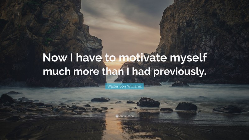 Walter Jon Williams Quote: “Now I have to motivate myself much more than I had previously.”