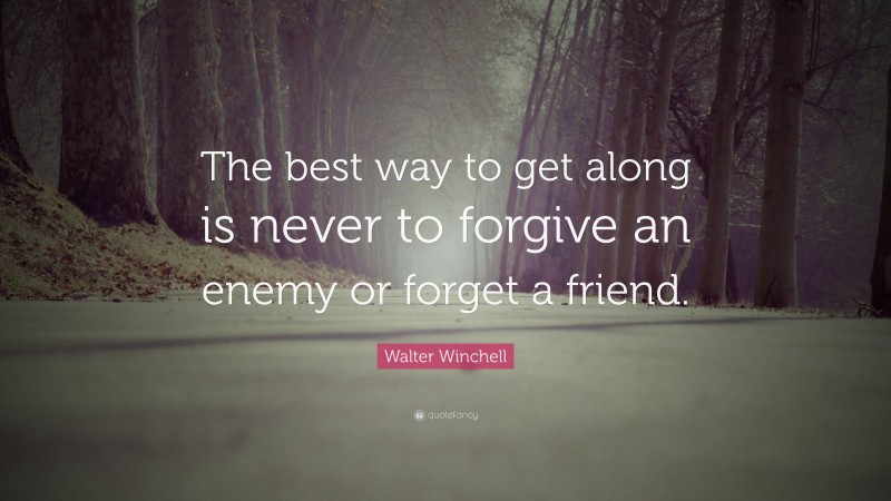 Walter Winchell Quote: “The best way to get along is never to forgive an enemy or forget a friend.”