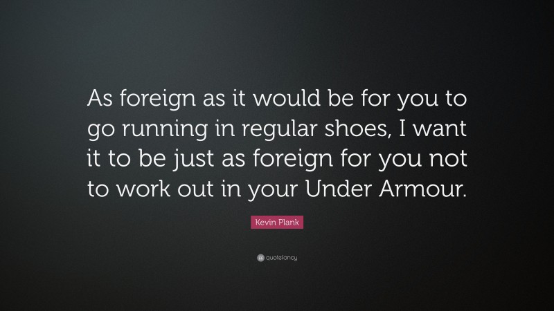 Kevin Plank Quote: “As foreign as it would be for you to go running in regular shoes, I want it to be just as foreign for you not to work out in your Under Armour.”