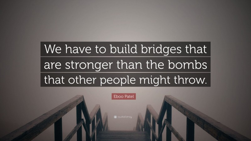 Eboo Patel Quote: “We have to build bridges that are stronger than the bombs that other people might throw.”