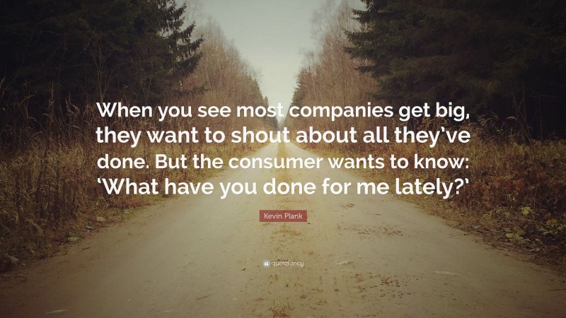 Kevin Plank Quote: “When you see most companies get big, they want to shout about all they’ve done. But the consumer wants to know: ‘What have you done for me lately?’”