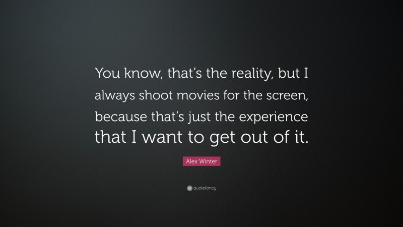 Alex Winter Quote: “You know, that’s the reality, but I always shoot movies for the screen, because that’s just the experience that I want to get out of it.”